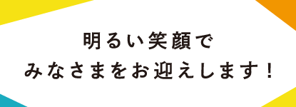 明るい笑顔でみなさまをお迎えします！